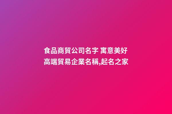食品商貿公司名字 寓意美好高端貿易企業名稱,起名之家-第1張-公司起名-玄機派